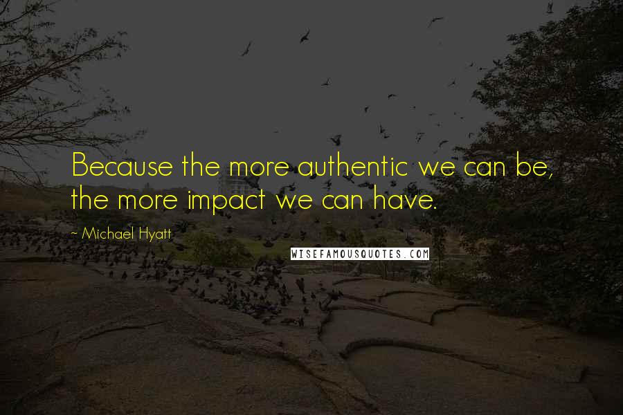 Michael Hyatt Quotes: Because the more authentic we can be, the more impact we can have.