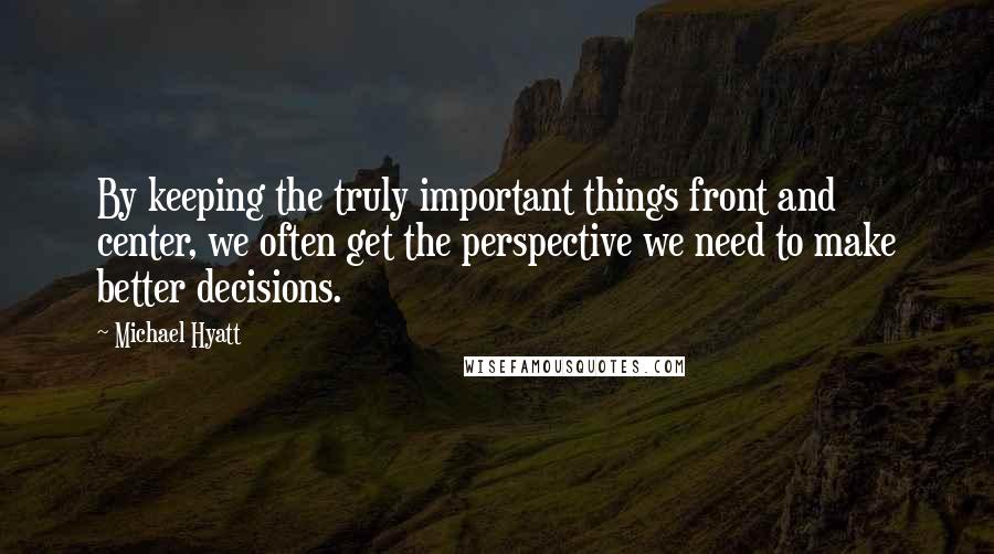 Michael Hyatt Quotes: By keeping the truly important things front and center, we often get the perspective we need to make better decisions.