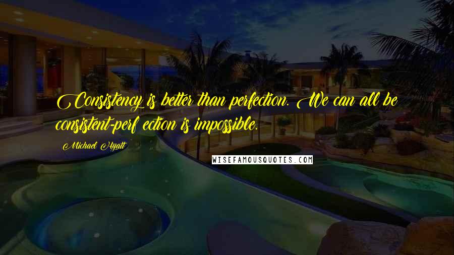 Michael Hyatt Quotes: Consistency is better than perfection. We can all be consistent-perf ection is impossible.