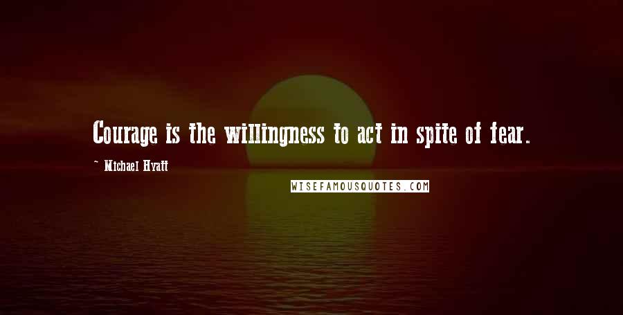 Michael Hyatt Quotes: Courage is the willingness to act in spite of fear.