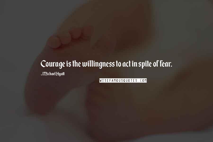 Michael Hyatt Quotes: Courage is the willingness to act in spite of fear.