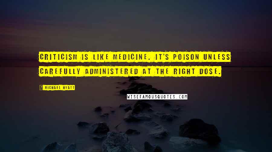 Michael Hyatt Quotes: Criticism is like medicine. It's poison unless carefully administered at the right dose.