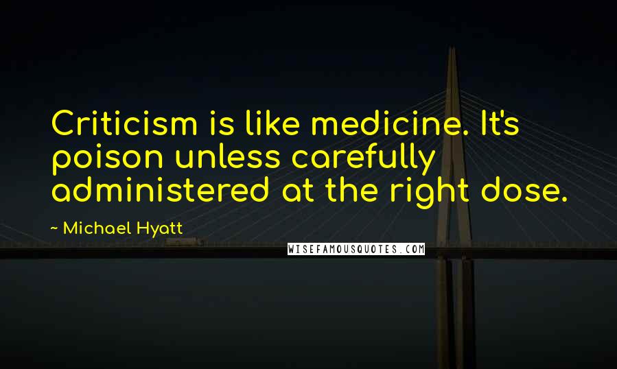 Michael Hyatt Quotes: Criticism is like medicine. It's poison unless carefully administered at the right dose.