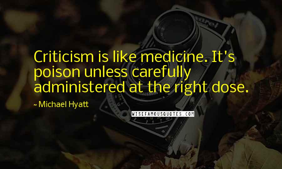 Michael Hyatt Quotes: Criticism is like medicine. It's poison unless carefully administered at the right dose.