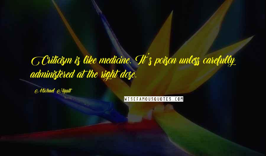 Michael Hyatt Quotes: Criticism is like medicine. It's poison unless carefully administered at the right dose.