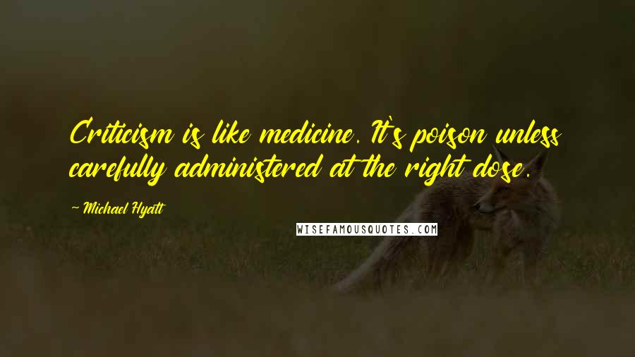 Michael Hyatt Quotes: Criticism is like medicine. It's poison unless carefully administered at the right dose.