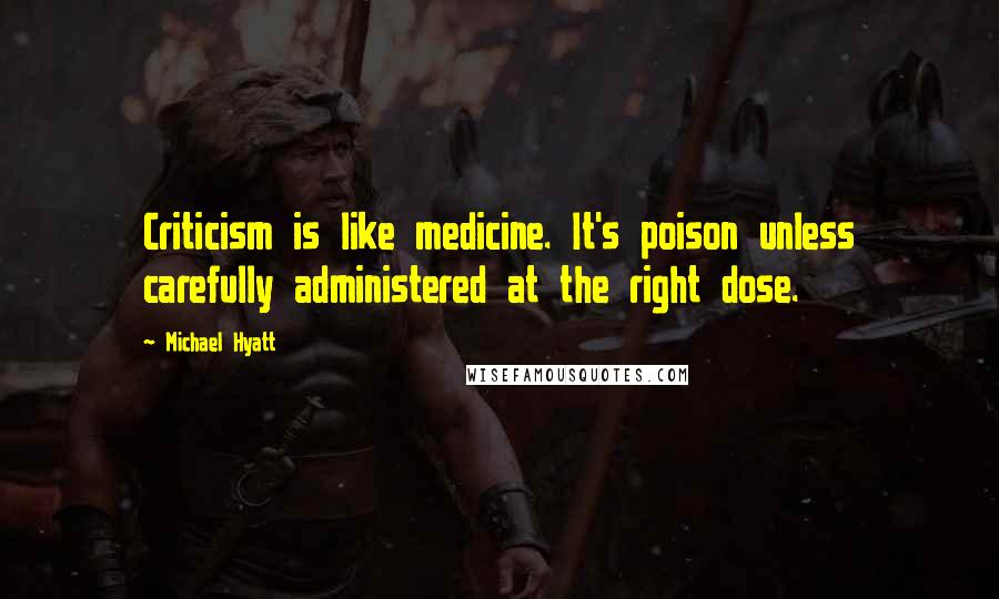 Michael Hyatt Quotes: Criticism is like medicine. It's poison unless carefully administered at the right dose.