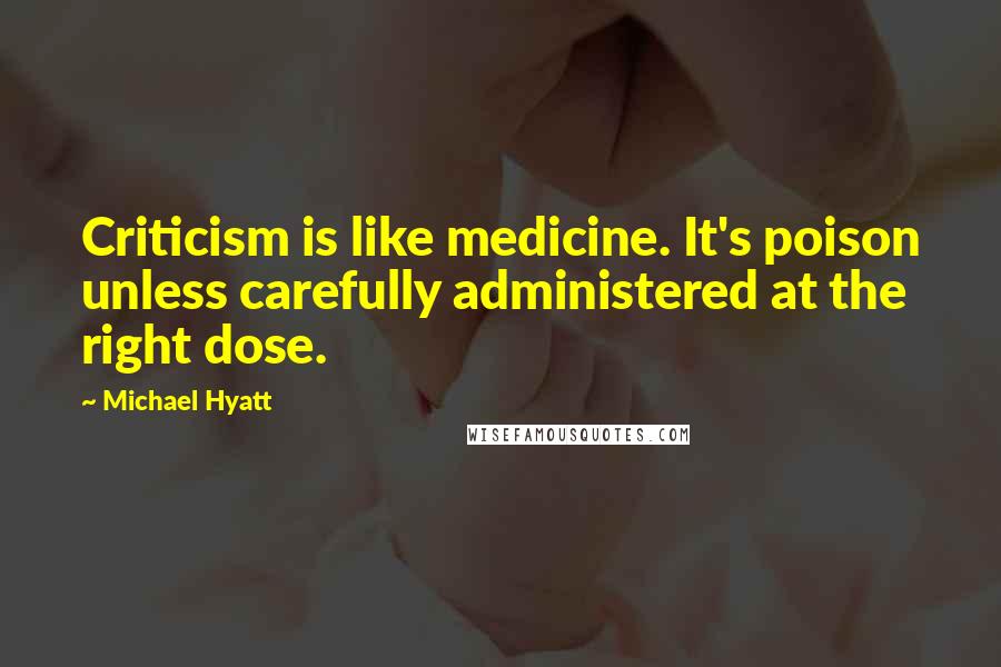 Michael Hyatt Quotes: Criticism is like medicine. It's poison unless carefully administered at the right dose.