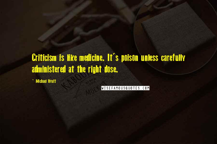 Michael Hyatt Quotes: Criticism is like medicine. It's poison unless carefully administered at the right dose.