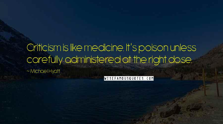 Michael Hyatt Quotes: Criticism is like medicine. It's poison unless carefully administered at the right dose.