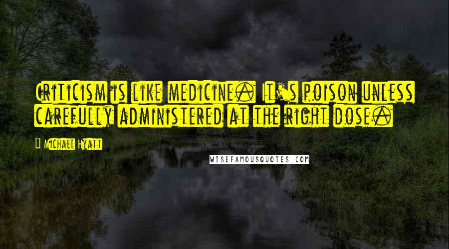 Michael Hyatt Quotes: Criticism is like medicine. It's poison unless carefully administered at the right dose.