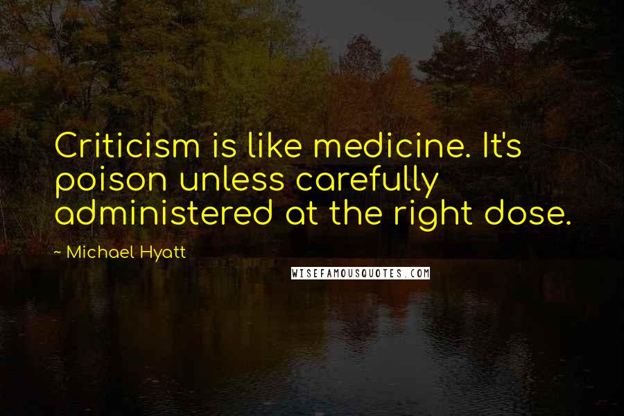 Michael Hyatt Quotes: Criticism is like medicine. It's poison unless carefully administered at the right dose.