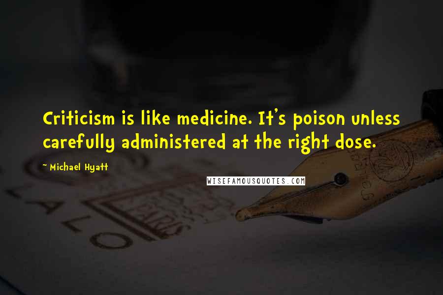 Michael Hyatt Quotes: Criticism is like medicine. It's poison unless carefully administered at the right dose.