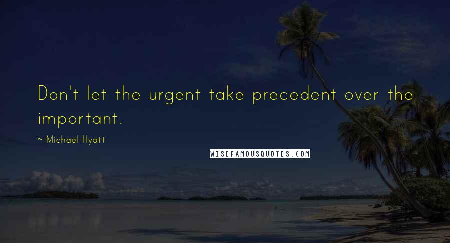 Michael Hyatt Quotes: Don't let the urgent take precedent over the important.