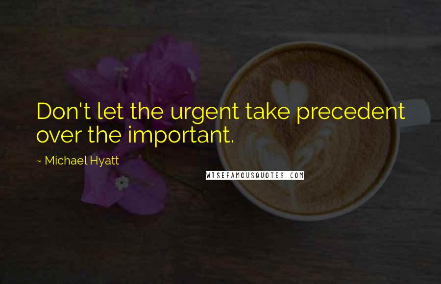 Michael Hyatt Quotes: Don't let the urgent take precedent over the important.