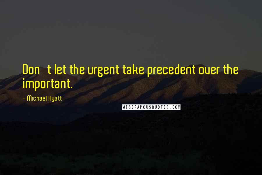 Michael Hyatt Quotes: Don't let the urgent take precedent over the important.