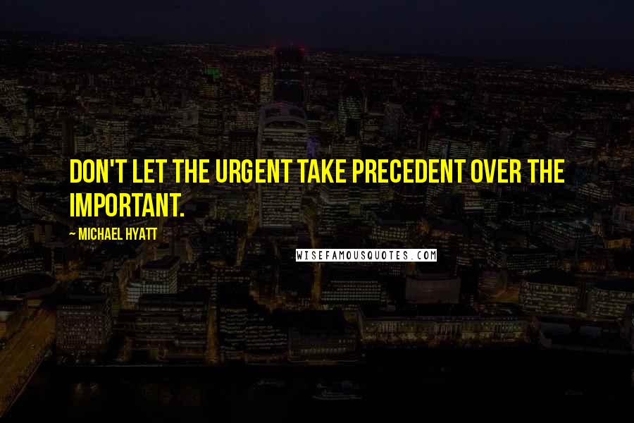 Michael Hyatt Quotes: Don't let the urgent take precedent over the important.