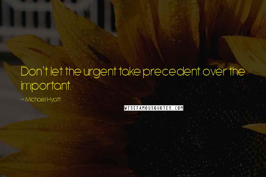 Michael Hyatt Quotes: Don't let the urgent take precedent over the important.