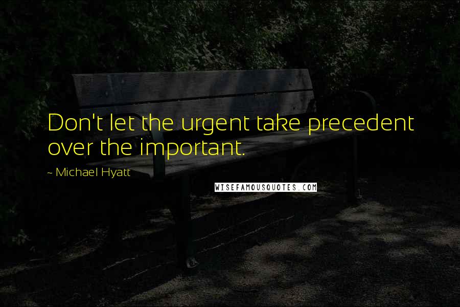 Michael Hyatt Quotes: Don't let the urgent take precedent over the important.