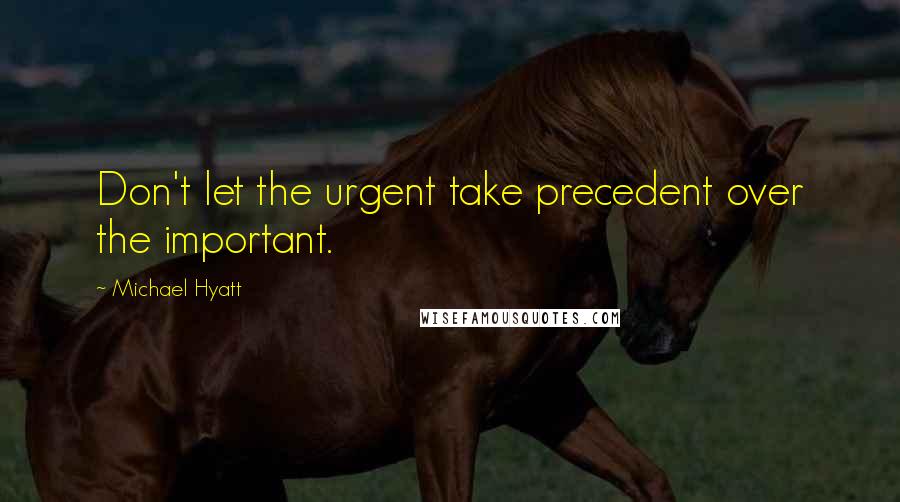 Michael Hyatt Quotes: Don't let the urgent take precedent over the important.