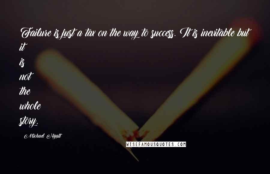 Michael Hyatt Quotes: Failure is just a tax on the way to success. It is inevitable but it is not the whole story.