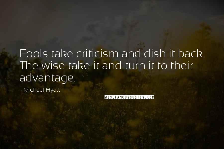 Michael Hyatt Quotes: Fools take criticism and dish it back. The wise take it and turn it to their advantage.