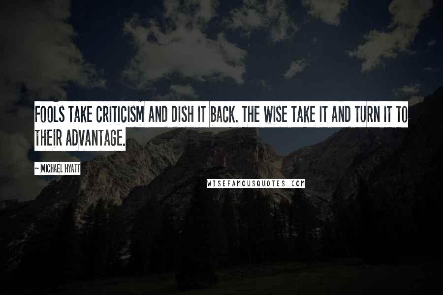 Michael Hyatt Quotes: Fools take criticism and dish it back. The wise take it and turn it to their advantage.