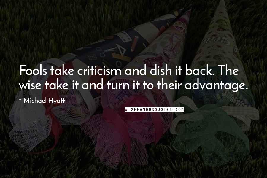 Michael Hyatt Quotes: Fools take criticism and dish it back. The wise take it and turn it to their advantage.