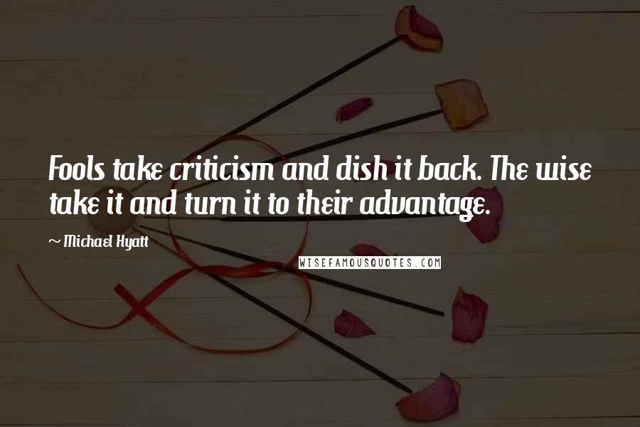 Michael Hyatt Quotes: Fools take criticism and dish it back. The wise take it and turn it to their advantage.