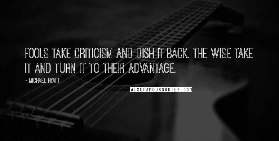 Michael Hyatt Quotes: Fools take criticism and dish it back. The wise take it and turn it to their advantage.