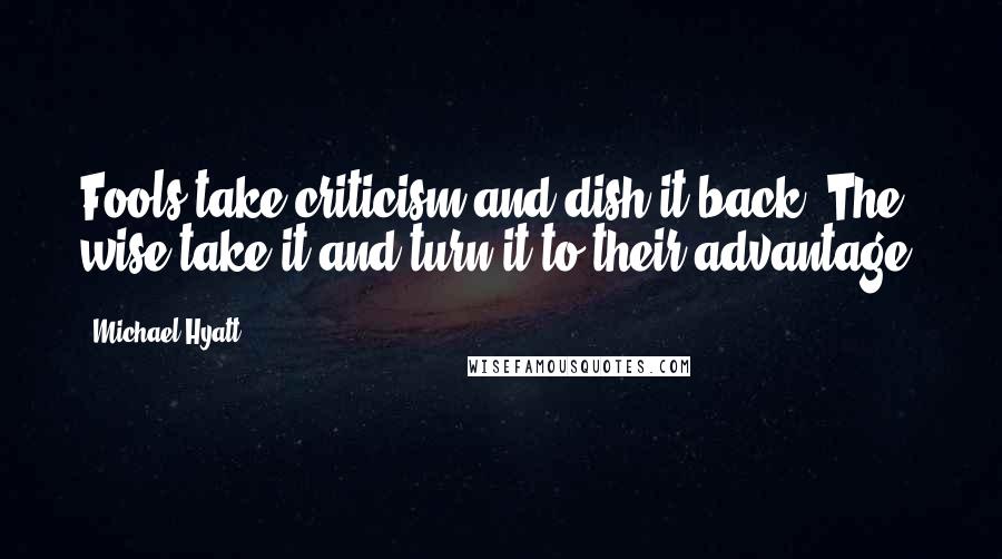 Michael Hyatt Quotes: Fools take criticism and dish it back. The wise take it and turn it to their advantage.