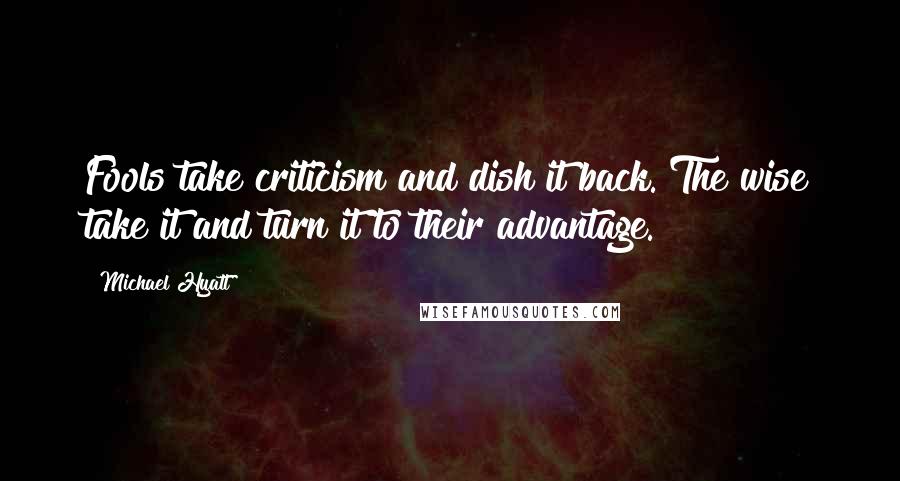 Michael Hyatt Quotes: Fools take criticism and dish it back. The wise take it and turn it to their advantage.