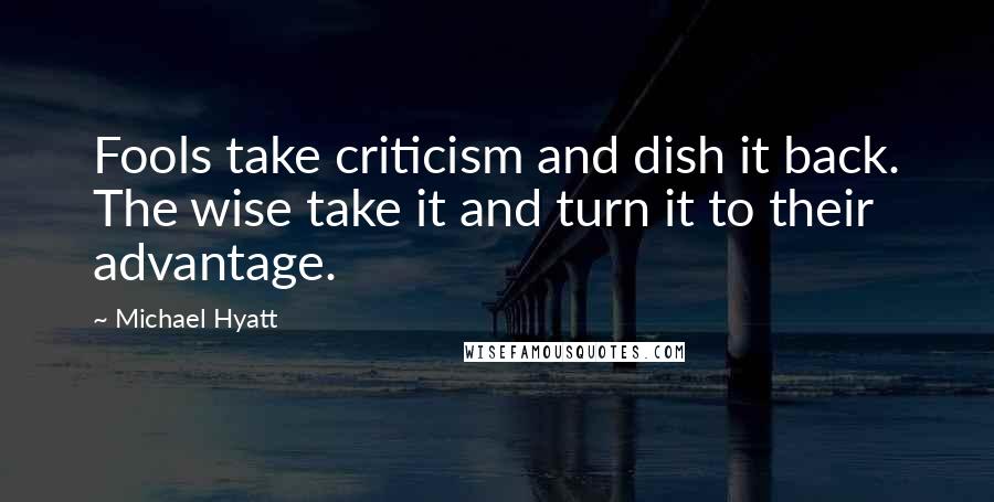 Michael Hyatt Quotes: Fools take criticism and dish it back. The wise take it and turn it to their advantage.