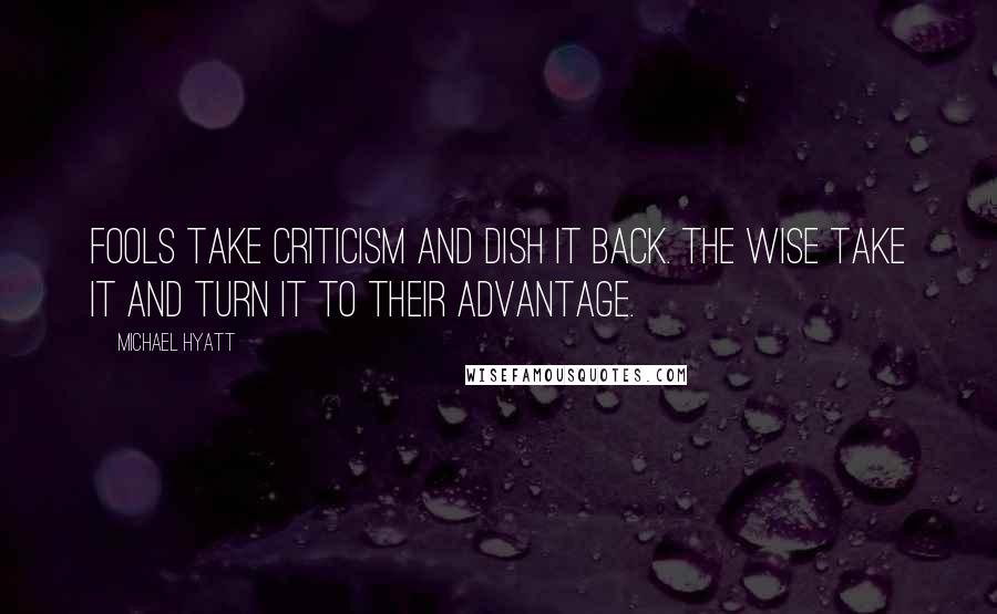 Michael Hyatt Quotes: Fools take criticism and dish it back. The wise take it and turn it to their advantage.