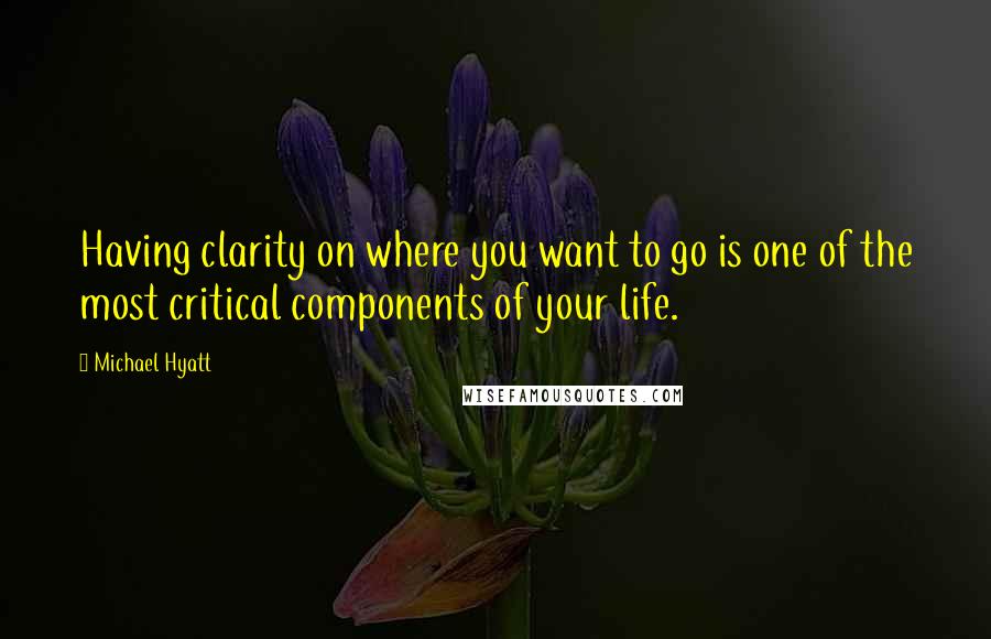 Michael Hyatt Quotes: Having clarity on where you want to go is one of the most critical components of your life.