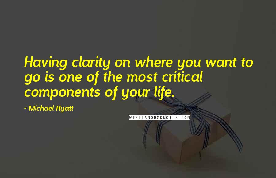 Michael Hyatt Quotes: Having clarity on where you want to go is one of the most critical components of your life.