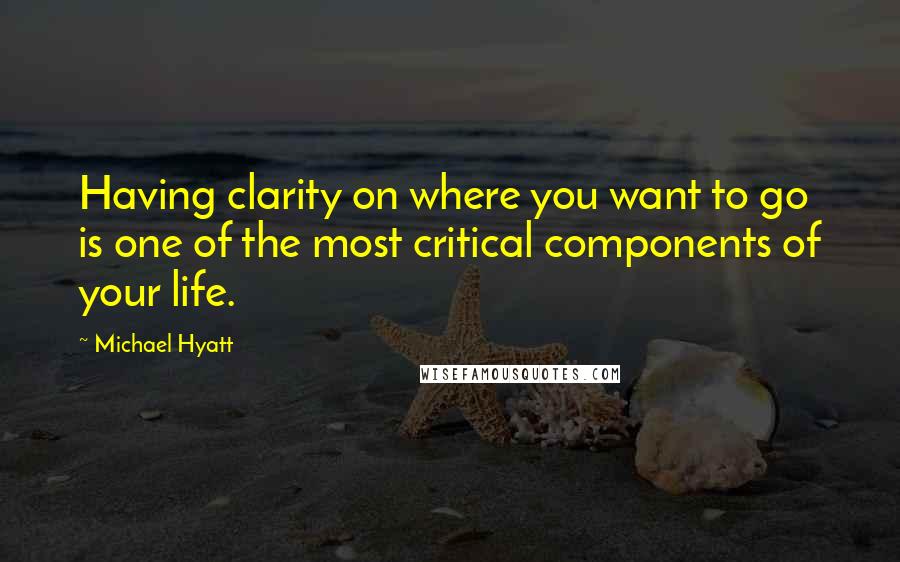 Michael Hyatt Quotes: Having clarity on where you want to go is one of the most critical components of your life.