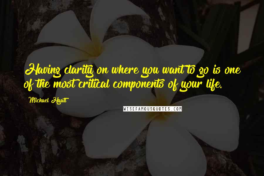 Michael Hyatt Quotes: Having clarity on where you want to go is one of the most critical components of your life.