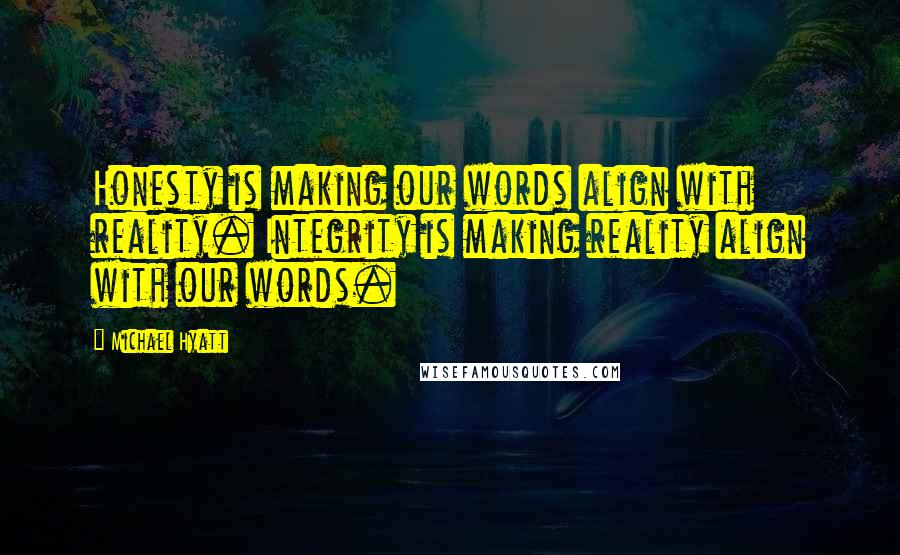 Michael Hyatt Quotes: Honesty is making our words align with reality. Integrity is making reality align with our words.