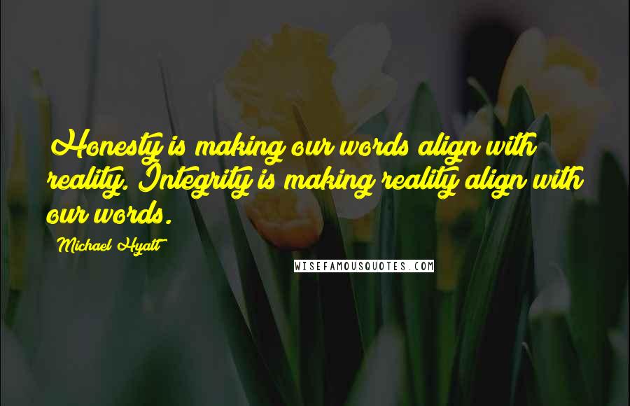 Michael Hyatt Quotes: Honesty is making our words align with reality. Integrity is making reality align with our words.