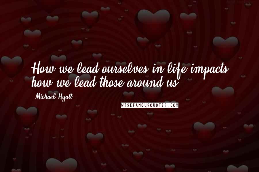 Michael Hyatt Quotes: How we lead ourselves in life impacts how we lead those around us.