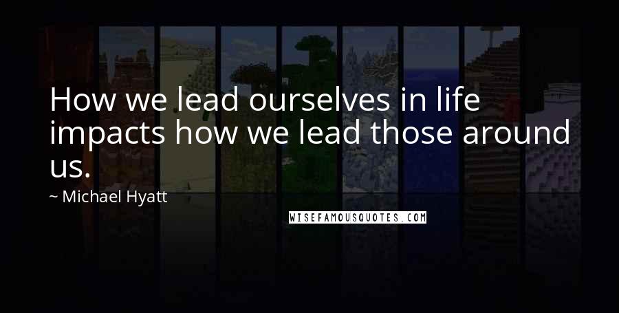 Michael Hyatt Quotes: How we lead ourselves in life impacts how we lead those around us.