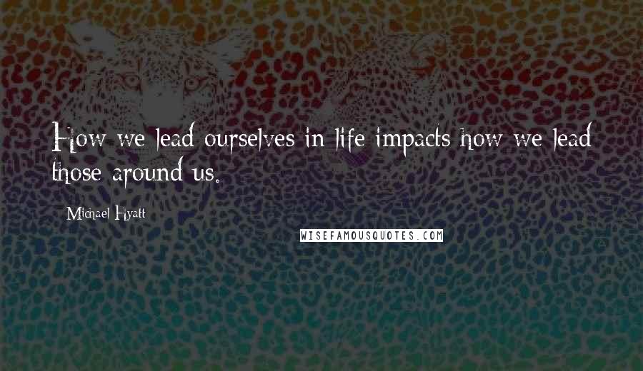 Michael Hyatt Quotes: How we lead ourselves in life impacts how we lead those around us.