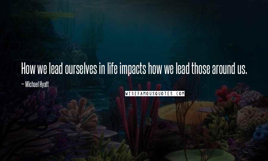 Michael Hyatt Quotes: How we lead ourselves in life impacts how we lead those around us.