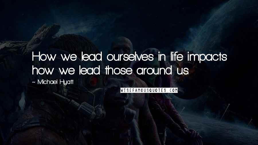 Michael Hyatt Quotes: How we lead ourselves in life impacts how we lead those around us.