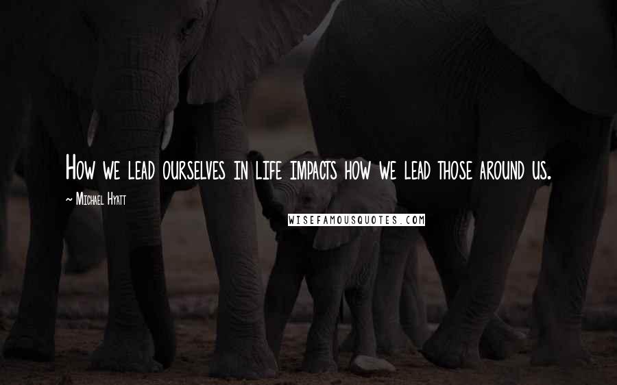 Michael Hyatt Quotes: How we lead ourselves in life impacts how we lead those around us.