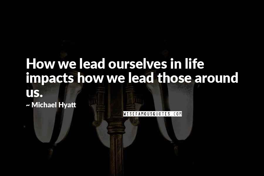 Michael Hyatt Quotes: How we lead ourselves in life impacts how we lead those around us.