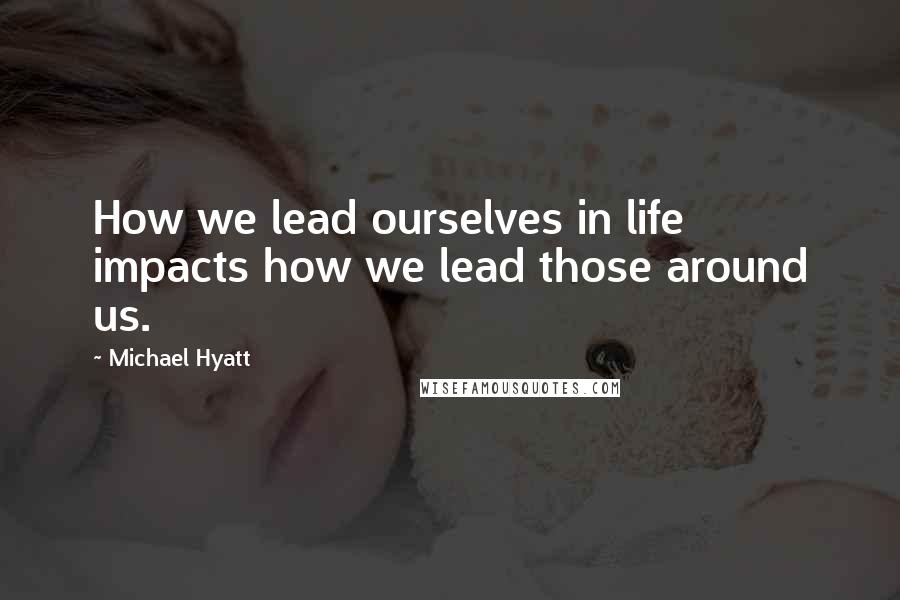 Michael Hyatt Quotes: How we lead ourselves in life impacts how we lead those around us.