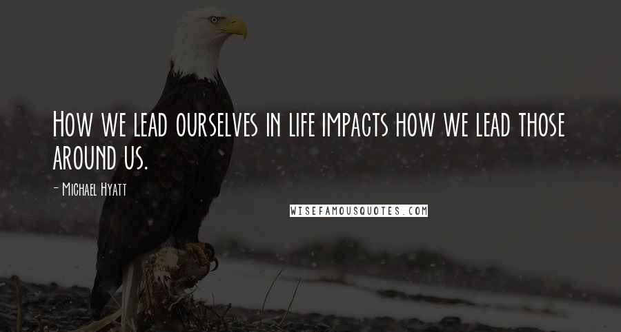 Michael Hyatt Quotes: How we lead ourselves in life impacts how we lead those around us.