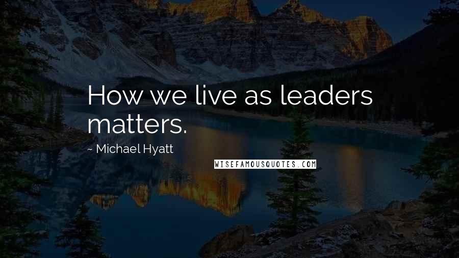 Michael Hyatt Quotes: How we live as leaders matters.